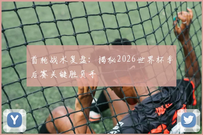 首轮战术复盘：揭秘2026世界杯季后赛关键胜负手