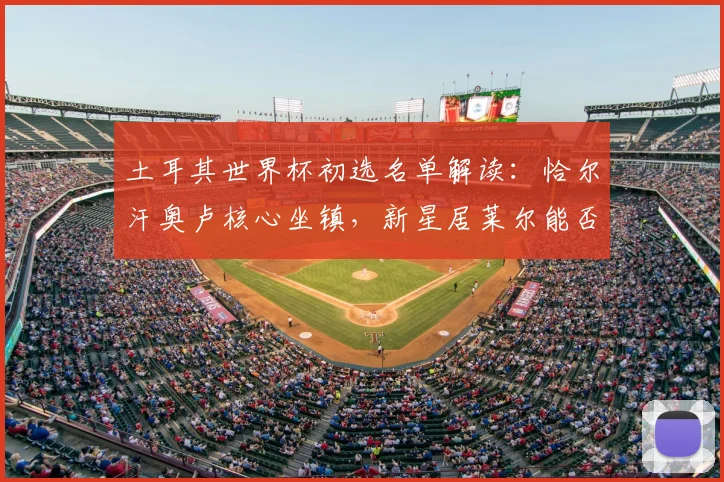 土耳其世界杯初选名单解读：恰尔汗奥卢核心坐镇，新星居莱尔能否闪耀？
