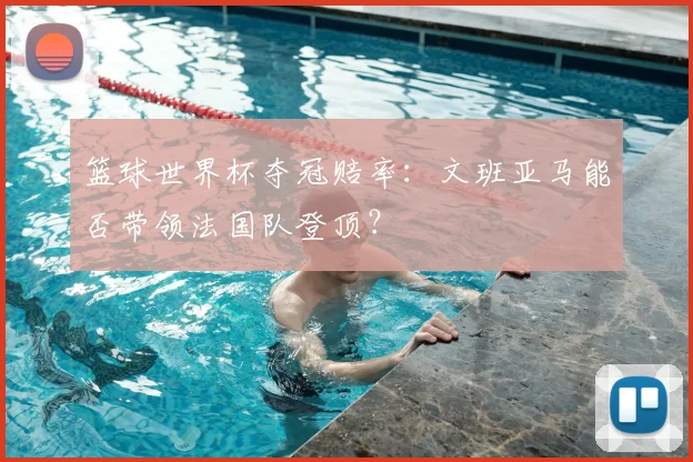 篮球世界杯夺冠赔率:文班亚马能否带领法国队登顶?