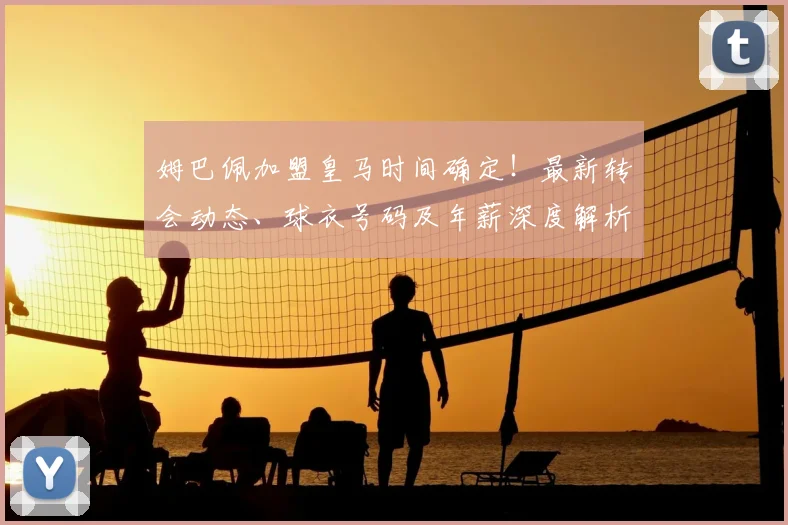 姆巴佩加盟皇马时间确定！最新转会动态、球衣号码及年薪深度解析