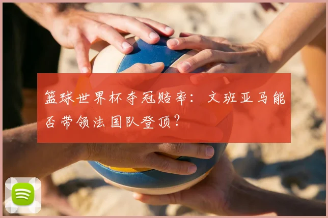篮球世界杯夺冠赔率：文班亚马能否带领法国队登顶？