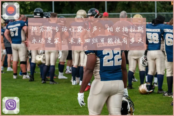 热苏斯专访吐露心声：帕尔梅拉斯永远是家，未来回归可能性有多大？