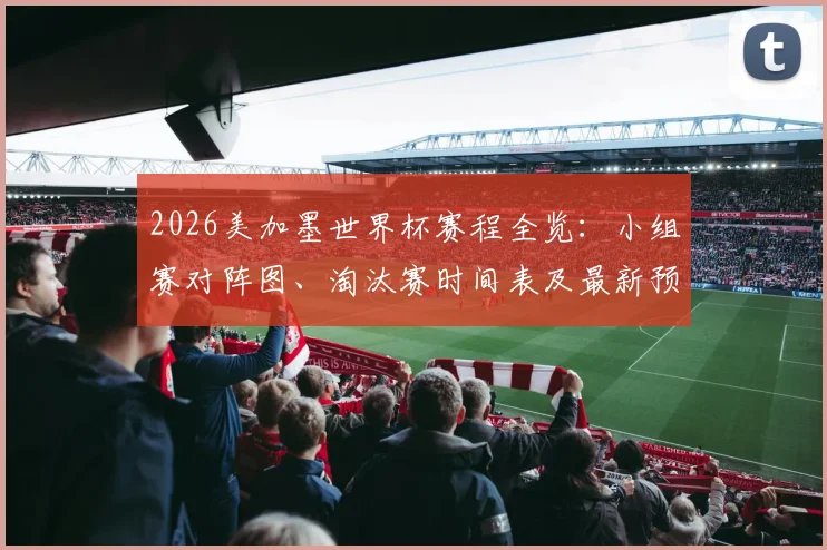 2026美加墨世界杯赛程全览：小组赛对阵图、淘汰赛时间表及最新预选赛动态