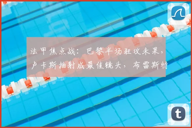 法甲焦点战:巴黎半场狂攻未果,卢卡斯抽射成最佳镜头,布雷斯特防守稳固