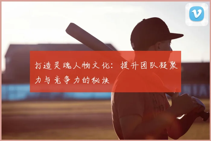 打造灵魂人物文化：提升团队凝聚力与竞争力的秘诀