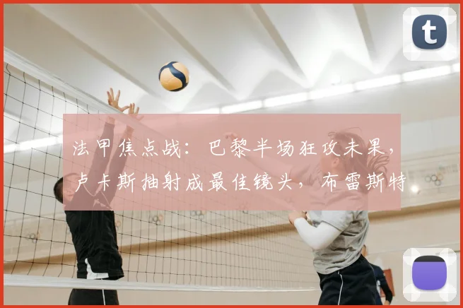 法甲焦点战：巴黎半场狂攻未果，卢卡斯抽射成最佳镜头，布雷斯特防守稳固