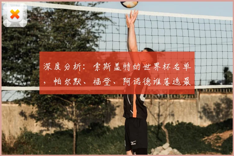 深度分析：索斯盖特的世界杯名单，帕尔默、福登、阿诺德谁落选最令人遗憾？