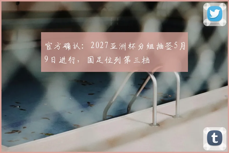 官方确认：2027亚洲杯分组抽签5月9日进行，国足位列第三档