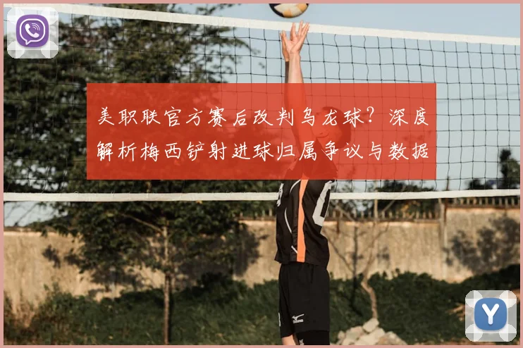 美职联官方赛后改判乌龙球？深度解析梅西铲射进球归属争议与数据调整规则