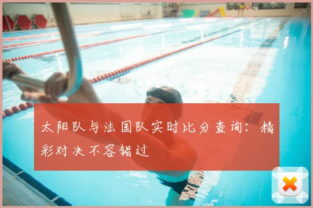 太阳队与法国队实时比分查询:精彩对决不容错过