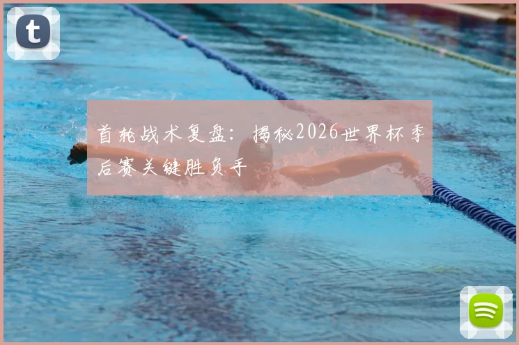 首轮战术复盘：揭秘2026世界杯季后赛关键胜负手