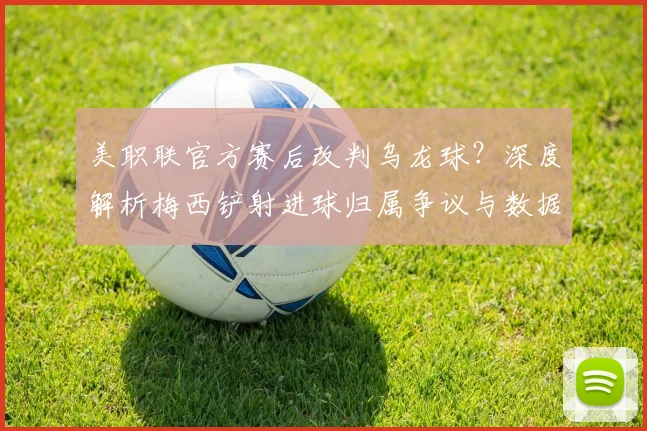 美职联官方赛后改判乌龙球？深度解析梅西铲射进球归属争议与数据调整规则