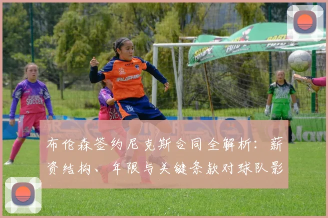 布伦森签约尼克斯合同全解析:薪资结构、年限与关键条款对球队影响