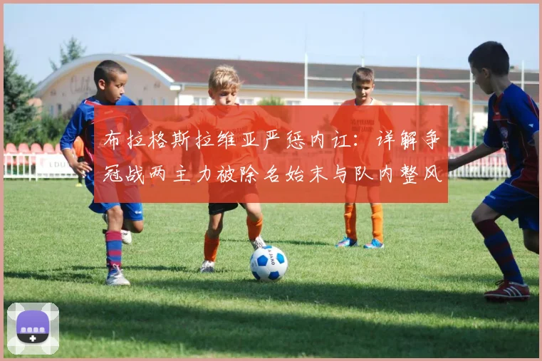 布拉格斯拉维亚严惩内讧：详解争冠战两主力被除名始末与队内整风影响